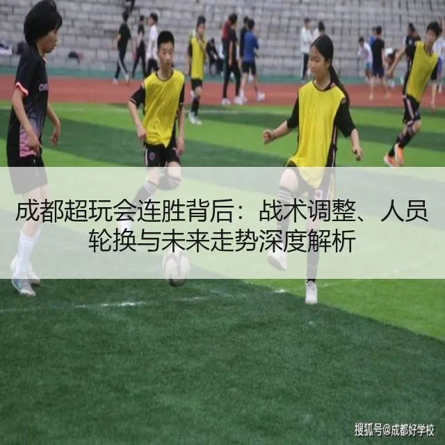 成都超玩会连胜背后：战术调整、人员轮换与未来走势深度解析